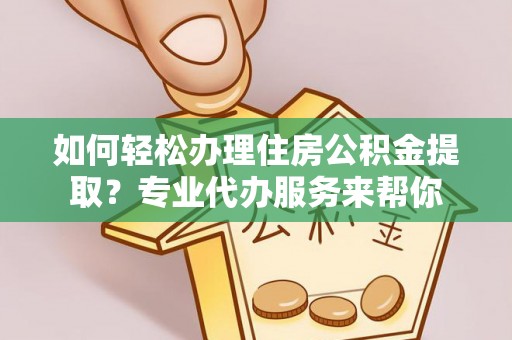 凭祥如何轻松办理住房公积金提取？专业代办服务来帮你