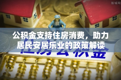 凭祥公积金支持住房消费，助力居民安居乐业的政策解读
