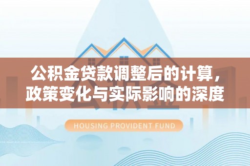 凭祥公积金贷款调整后的计算，政策变化与实际影响的深度解析
