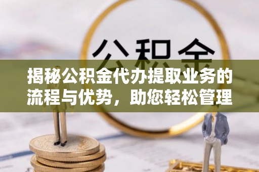 凭祥揭秘公积金代办提取业务的流程与优势，助您轻松管理财务