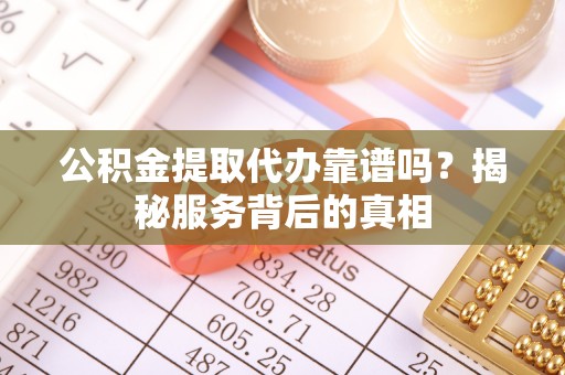 凭祥公积金提取代办靠谱吗？揭秘服务背后的真相