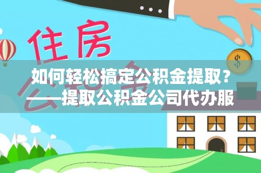 凭祥如何轻松搞定公积金提取？——提取公积金公司代办服务全解析