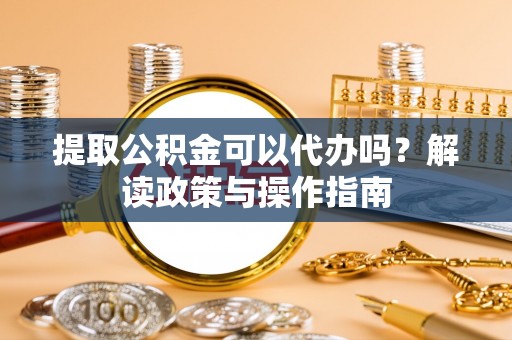 凭祥提取公积金可以代办吗？解读政策与操作指南