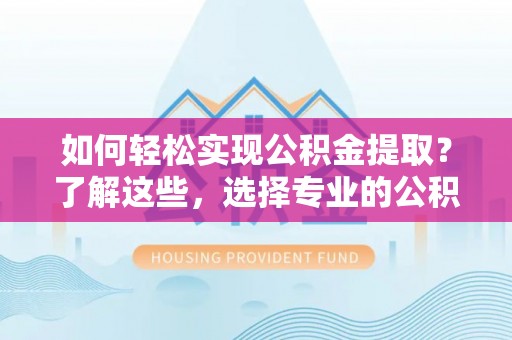 凭祥如何轻松实现公积金提取？了解这些，选择专业的公积金提取代办服务