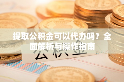 凭祥提取公积金可以代办吗？全面解析与操作指南