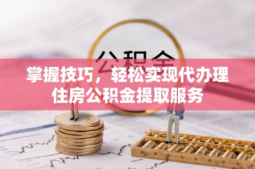 凭祥掌握技巧，轻松实现代办理住房公积金提取服务