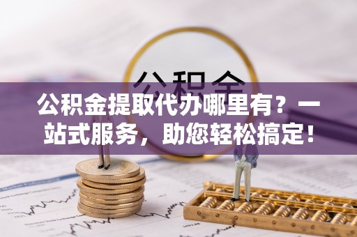 凭祥公积金提取代办哪里有？一站式服务，助您轻松搞定！