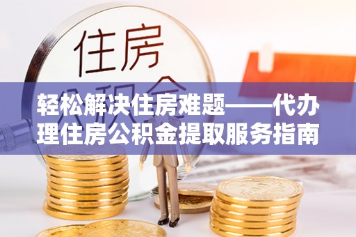凭祥轻松解决住房难题——代办理住房公积金提取服务指南