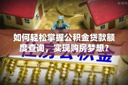 凭祥如何轻松掌握公积金贷款额度查询，实现购房梦想？