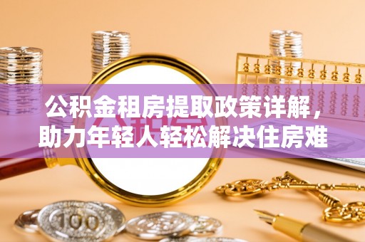 凭祥公积金租房提取政策详解，助力年轻人轻松解决住房难题