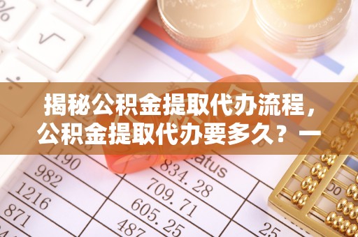 凭祥揭秘公积金提取代办流程，公积金提取代办要多久？一文读懂