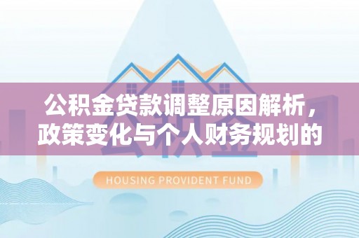 凭祥公积金贷款调整原因解析，政策变化与个人财务规划的影响