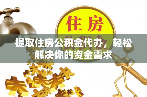 凭祥提取住房公积金代办，轻松解决你的资金需求