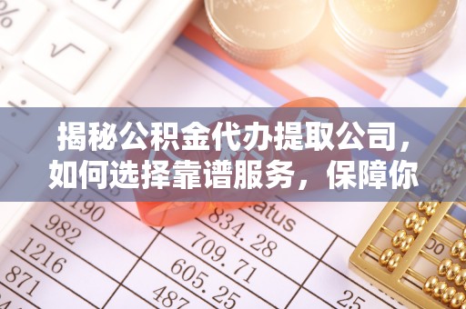 凭祥揭秘公积金代办提取公司，如何选择靠谱服务，保障你的资金安全