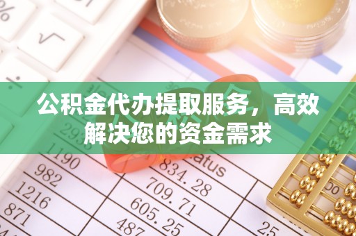 凭祥公积金代办提取服务，高效解决您的资金需求