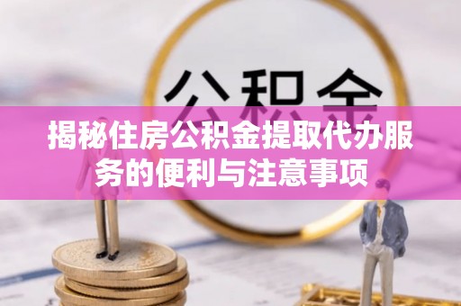 凭祥揭秘住房公积金提取代办服务的便利与注意事项