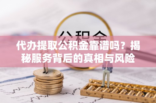 凭祥代办提取公积金靠谱吗？揭秘服务背后的真相与风险