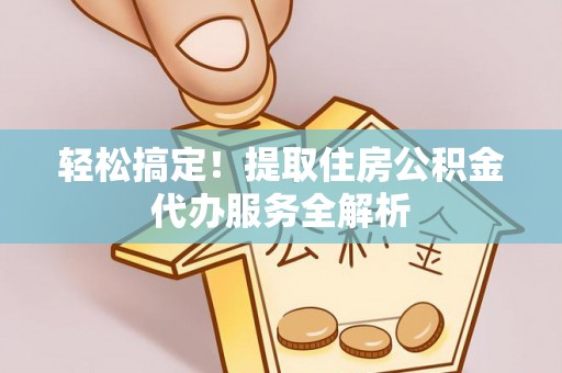 凭祥轻松搞定！提取住房公积金代办服务全解析
