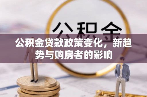 凭祥公积金贷款政策变化，新趋势与购房者的影响