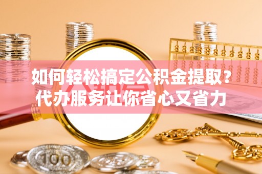 凭祥如何轻松搞定公积金提取？代办服务让你省心又省力