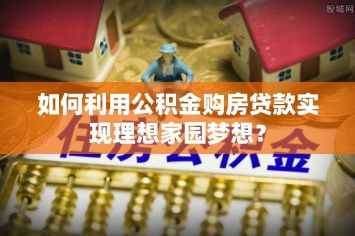 凭祥如何利用公积金购房贷款实现理想家园梦想？