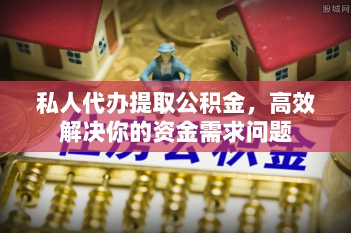 凭祥私人代办提取公积金，高效解决你的资金需求问题