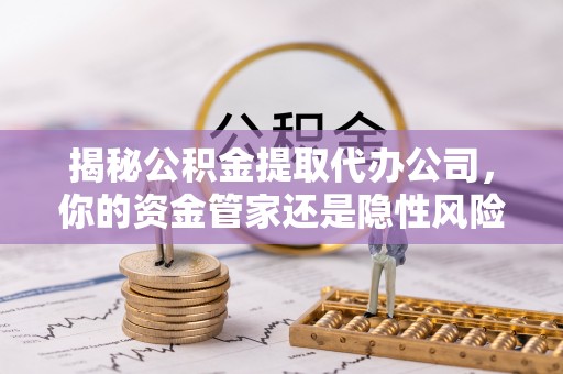 凭祥揭秘公积金提取代办公司，你的资金管家还是隐性风险？