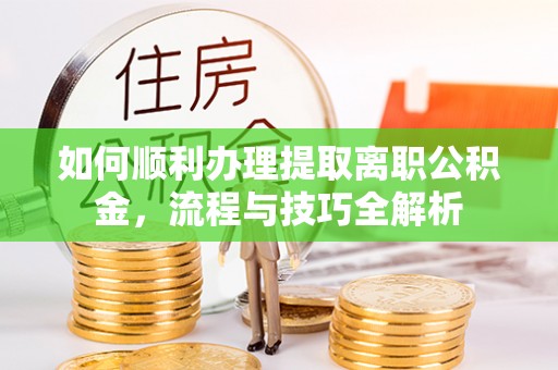 凭祥如何顺利办理提取离职公积金，流程与技巧全解析