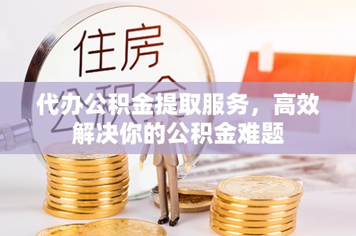 凭祥代办公积金提取服务，高效解决你的公积金难题