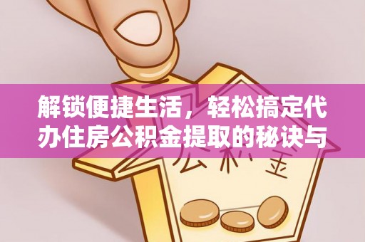 凭祥解锁便捷生活，轻松搞定代办住房公积金提取的秘诀与技巧
