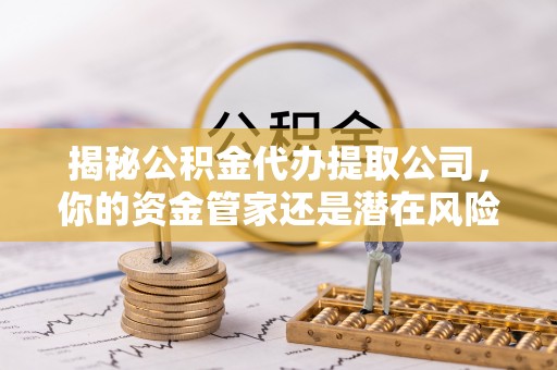 凭祥揭秘公积金代办提取公司，你的资金管家还是潜在风险？