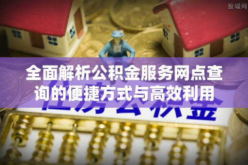 凭祥全面解析公积金服务网点查询的便捷方式与高效利用
