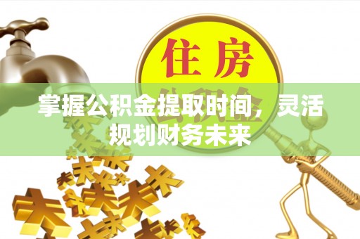 凭祥掌握公积金提取时间，灵活规划财务未来