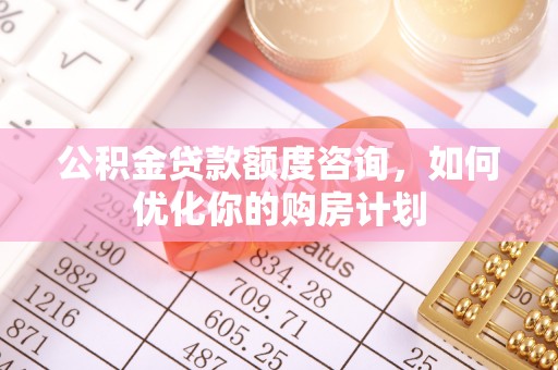 凭祥公积金贷款额度咨询，如何优化你的购房计划