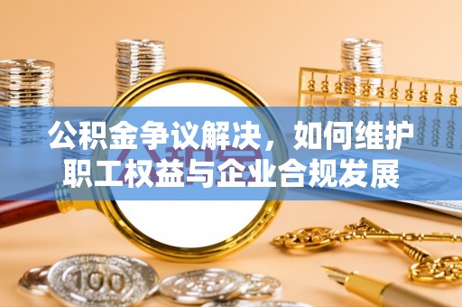 凭祥公积金争议解决，如何维护职工权益与企业合规发展