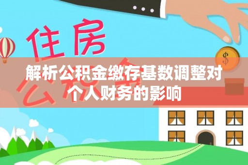 凭祥解析公积金缴存基数调整对个人财务的影响