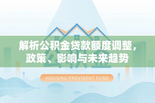凭祥解析公积金贷款额度调整，政策、影响与未来趋势