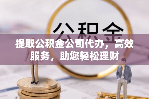 凭祥提取公积金公司代办，高效服务，助您轻松理财