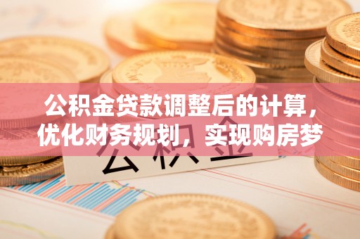 凭祥公积金贷款调整后的计算，优化财务规划，实现购房梦想