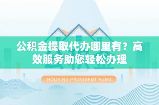 凭祥公积金提取代办哪里有？高效服务助您轻松办理
