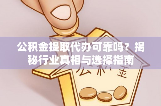 凭祥公积金提取代办可靠吗？揭秘行业真相与选择指南