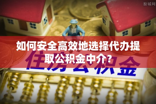 凭祥如何安全高效地选择代办提取公积金中介？