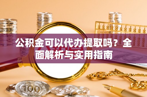 凭祥公积金可以代办提取吗？全面解析与实用指南