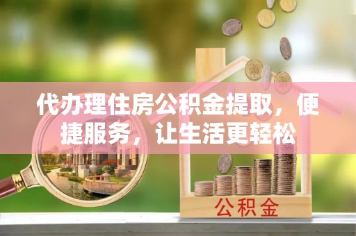 凭祥代办理住房公积金提取，便捷服务，让生活更轻松