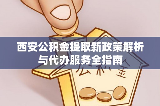 凭祥西安公积金提取新政策解析与代办服务全指南