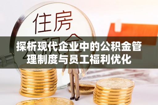 凭祥探析现代企业中的公积金管理制度与员工福利优化