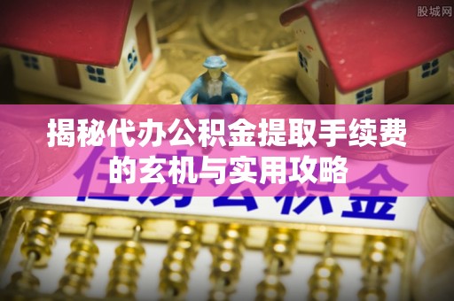 凭祥揭秘代办公积金提取手续费的玄机与实用攻略