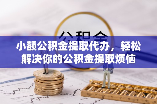 凭祥小额公积金提取代办，轻松解决你的公积金提取烦恼