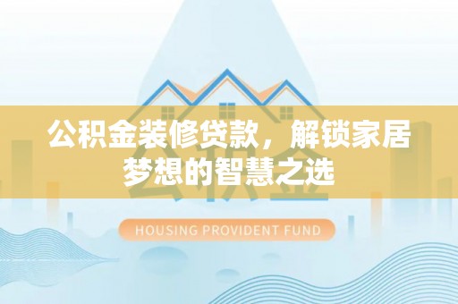 凭祥公积金装修贷款，解锁家居梦想的智慧之选