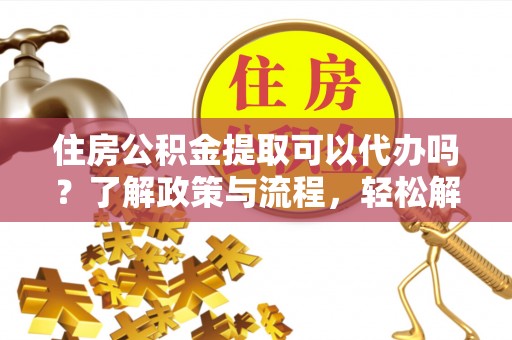 凭祥住房公积金提取可以代办吗？了解政策与流程，轻松解决你的疑问